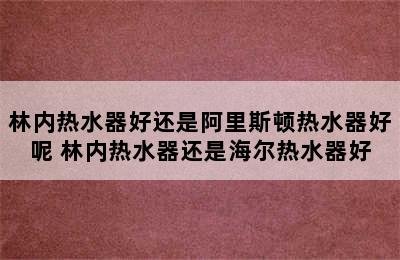 林内热水器好还是阿里斯顿热水器好呢 林内热水器还是海尔热水器好